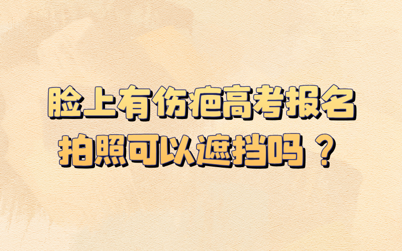 脸上有伤疤，高考报名拍照可以遮挡吗？