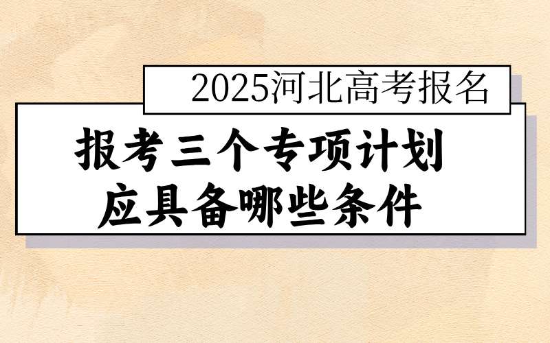 2025河北高考生 报考三个专项计划应具备哪些条件？