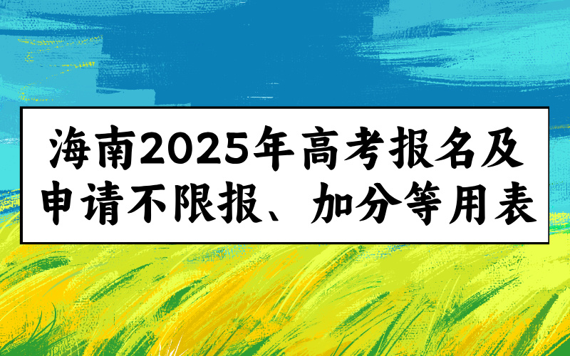 16张表一次下载！海南高考报名用表汇总！2025年普通高考报名及申请不限报、 加分等用表