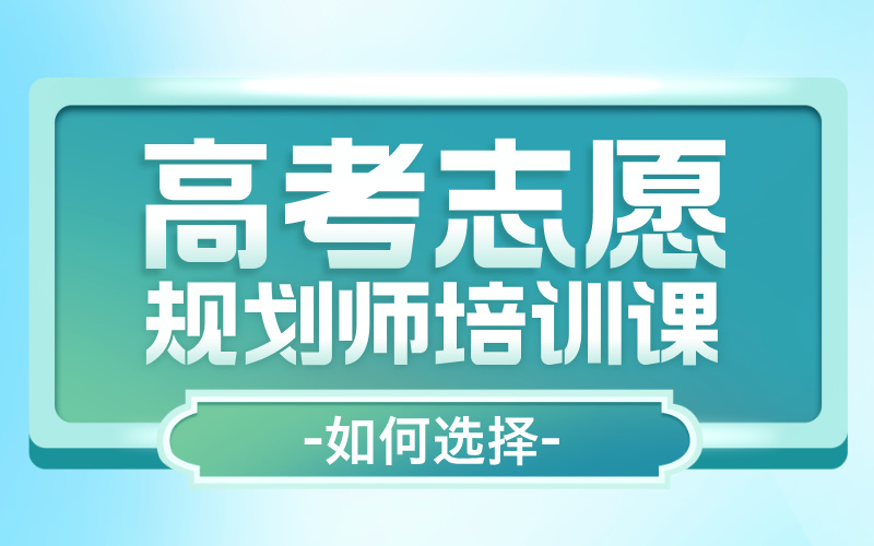 如何挑选合适的高考志愿规划师（高报师）培训课程？