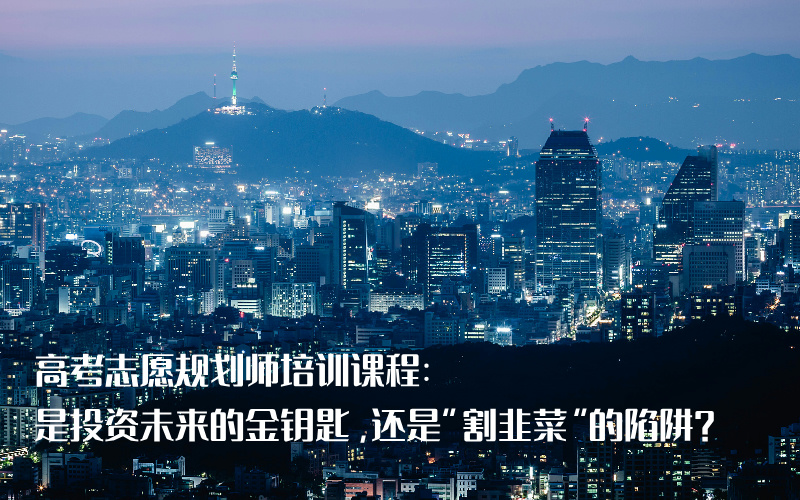 高考志愿规划师培训课程：是投资未来的金钥匙，还是“割韭菜”的陷阱？