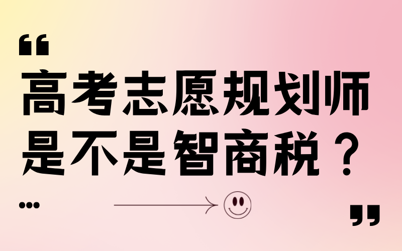 高考志愿有必要花钱吗？高考志愿规划师是不是智商税？