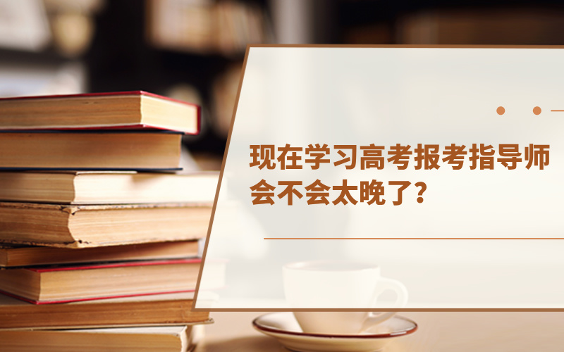 现在学习高考报考指导师会不会太晚了？