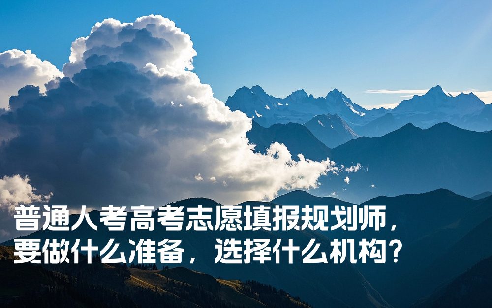 普通人考高考志愿填报规划师，要做什么准备，选择什么机构？