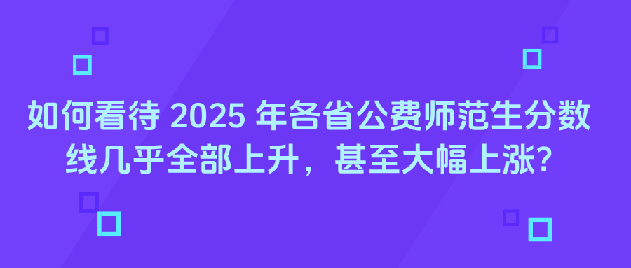 如何看待 2025 年各省公费师范生分数线几乎全部上升,甚至大幅上涨?