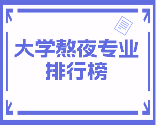 大学熬夜专业排行榜：高考志愿规划师深度解析最”爆肝”的6大专业