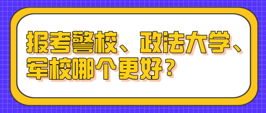 报考警校、政法大学、军校哪个更好?