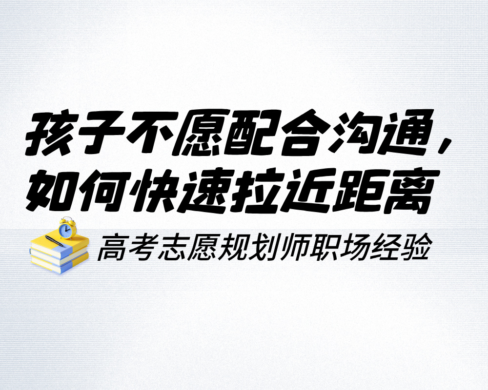 孩子不愿配合沟通，高考志愿规划师如何快速拉近距离、拿到真实想法？