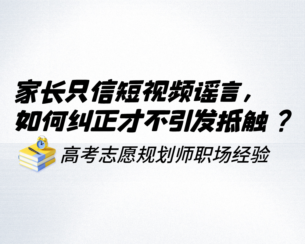 家长只信短视频谣言，高考志愿规划师应该如何纠正才不引发抵触？