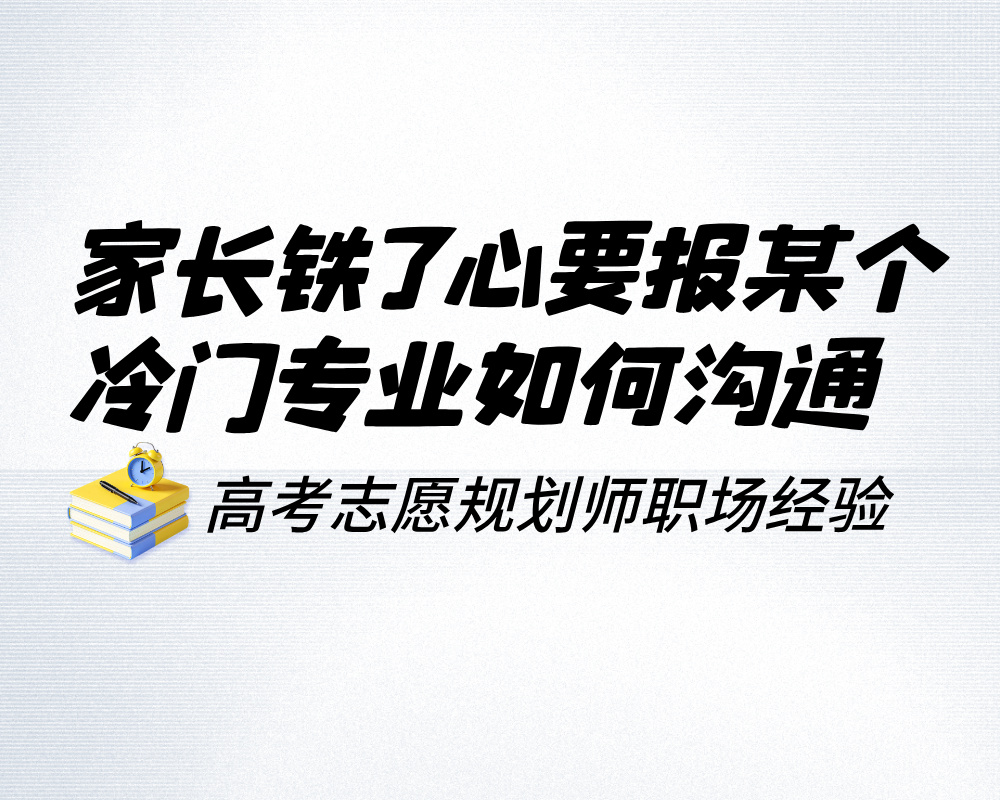家长铁了心要报那个冷门专业，高报师沟通实战指南